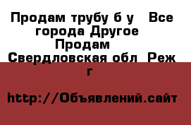 Продам трубу б/у - Все города Другое » Продам   . Свердловская обл.,Реж г.